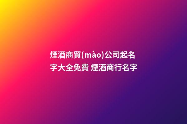 煙酒商貿(mào)公司起名字大全免費 煙酒商行名字